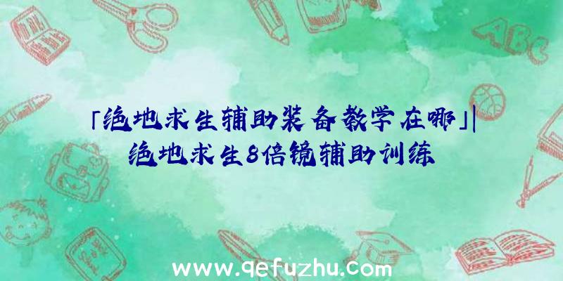 「绝地求生辅助装备教学在哪」|绝地求生8倍镜辅助训练